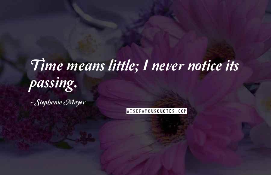 Stephenie Meyer Quotes: Time means little; I never notice its passing.