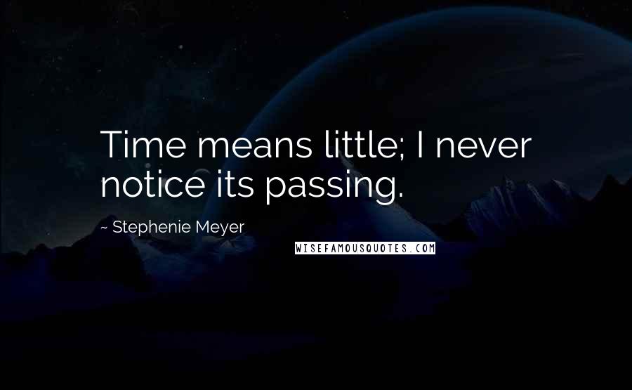 Stephenie Meyer Quotes: Time means little; I never notice its passing.