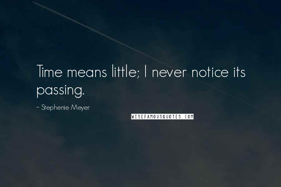 Stephenie Meyer Quotes: Time means little; I never notice its passing.