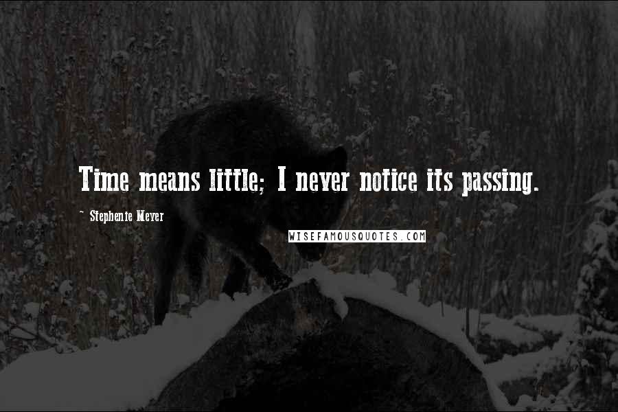 Stephenie Meyer Quotes: Time means little; I never notice its passing.