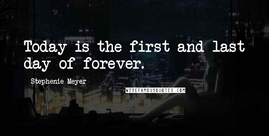 Stephenie Meyer Quotes: Today is the first and last day of forever.