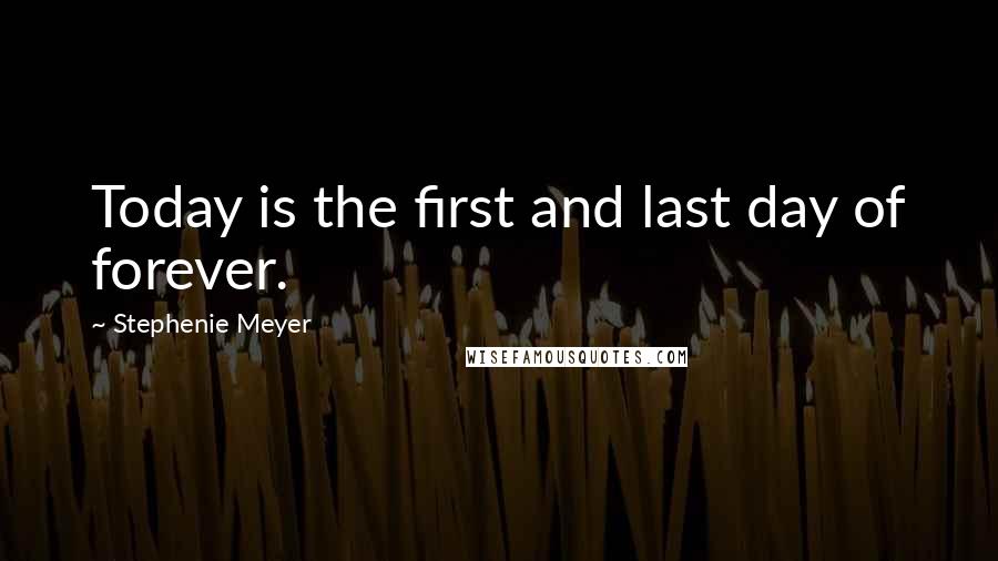 Stephenie Meyer Quotes: Today is the first and last day of forever.