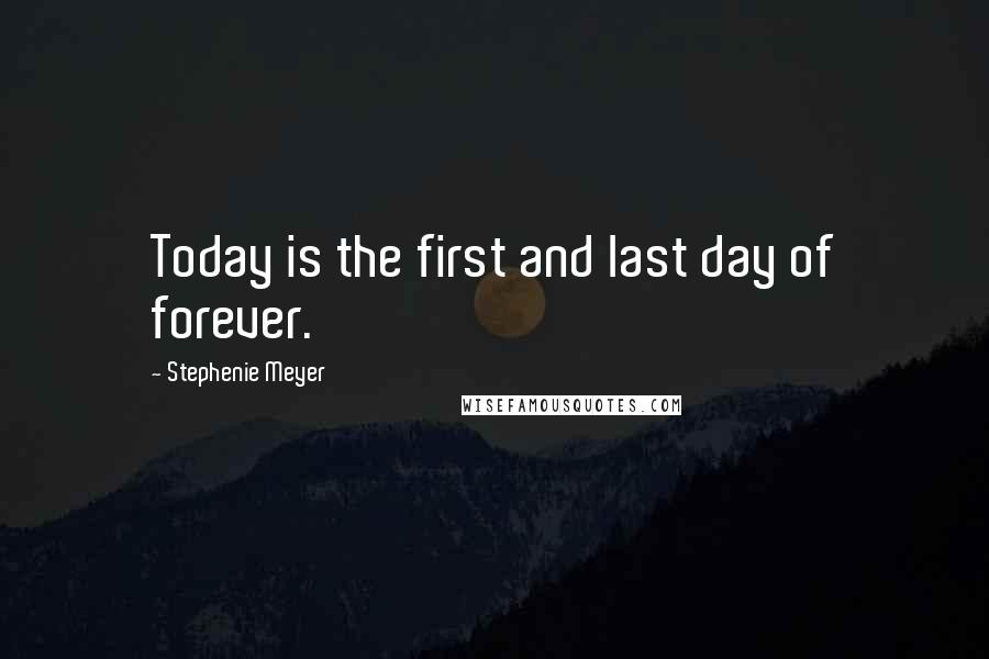 Stephenie Meyer Quotes: Today is the first and last day of forever.