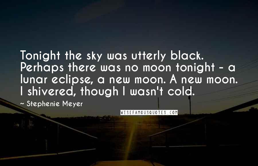 Stephenie Meyer Quotes: Tonight the sky was utterly black. Perhaps there was no moon tonight - a lunar eclipse, a new moon. A new moon. I shivered, though I wasn't cold.