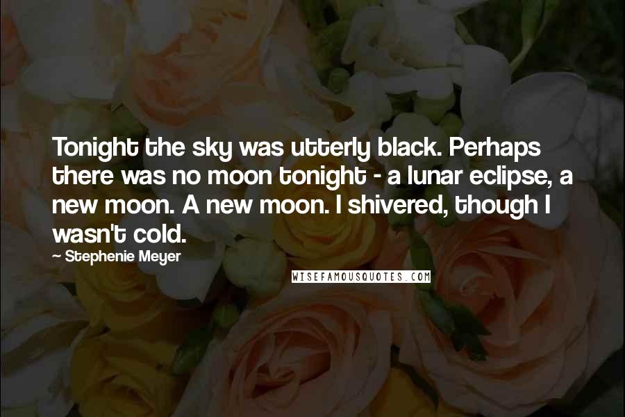 Stephenie Meyer Quotes: Tonight the sky was utterly black. Perhaps there was no moon tonight - a lunar eclipse, a new moon. A new moon. I shivered, though I wasn't cold.