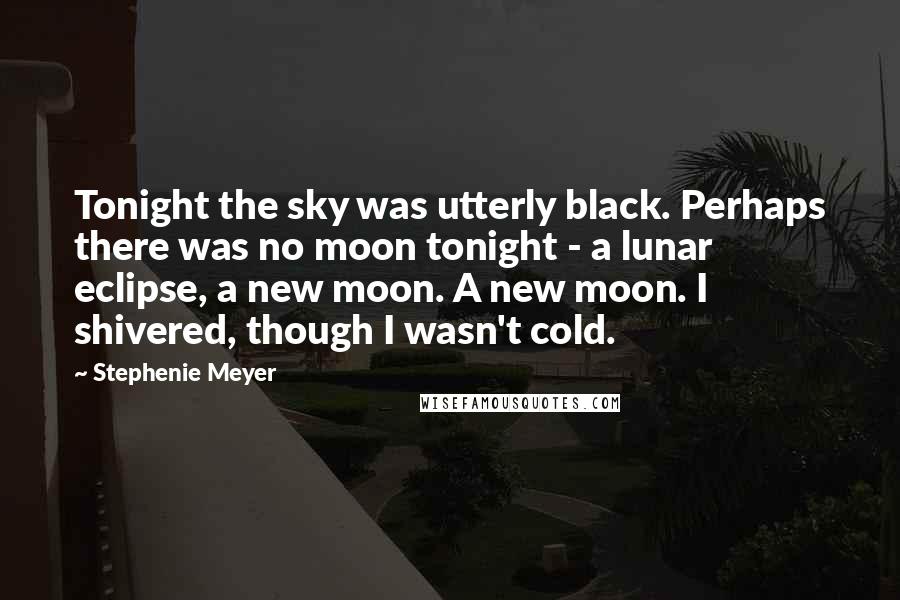 Stephenie Meyer Quotes: Tonight the sky was utterly black. Perhaps there was no moon tonight - a lunar eclipse, a new moon. A new moon. I shivered, though I wasn't cold.