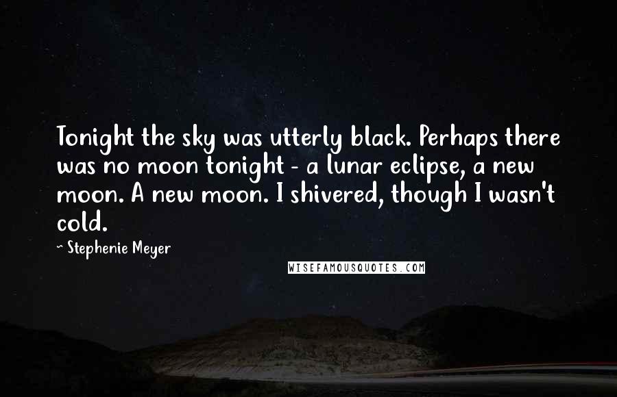 Stephenie Meyer Quotes: Tonight the sky was utterly black. Perhaps there was no moon tonight - a lunar eclipse, a new moon. A new moon. I shivered, though I wasn't cold.