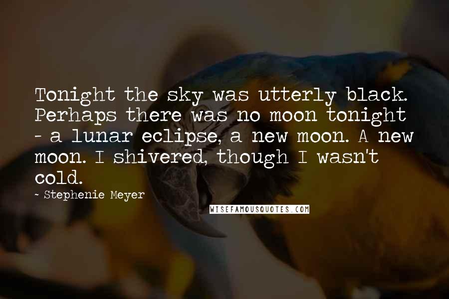 Stephenie Meyer Quotes: Tonight the sky was utterly black. Perhaps there was no moon tonight - a lunar eclipse, a new moon. A new moon. I shivered, though I wasn't cold.