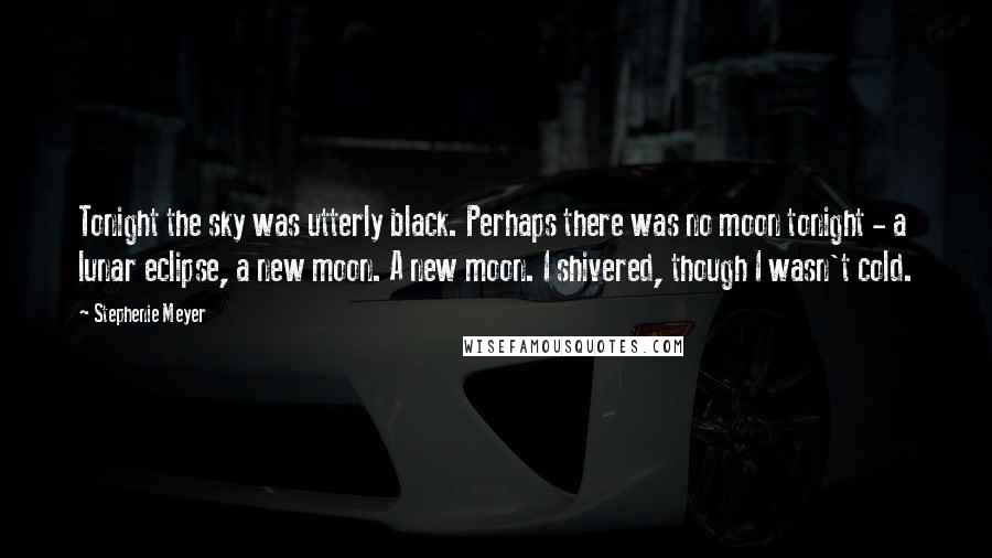 Stephenie Meyer Quotes: Tonight the sky was utterly black. Perhaps there was no moon tonight - a lunar eclipse, a new moon. A new moon. I shivered, though I wasn't cold.