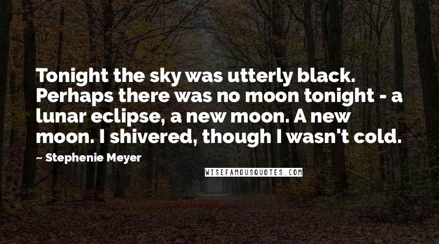 Stephenie Meyer Quotes: Tonight the sky was utterly black. Perhaps there was no moon tonight - a lunar eclipse, a new moon. A new moon. I shivered, though I wasn't cold.