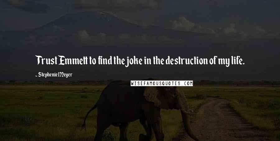 Stephenie Meyer Quotes: Trust Emmett to find the joke in the destruction of my life.