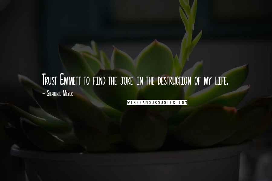 Stephenie Meyer Quotes: Trust Emmett to find the joke in the destruction of my life.