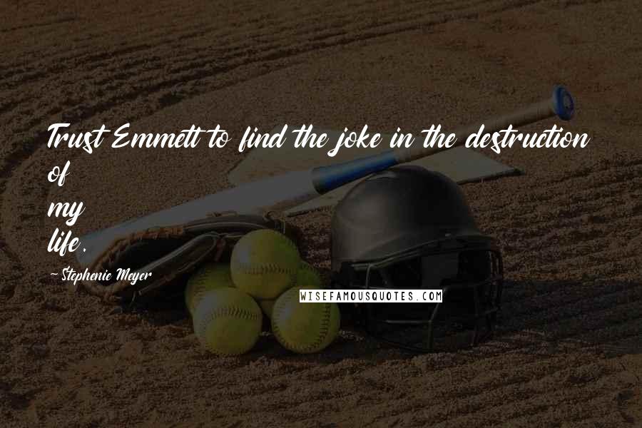 Stephenie Meyer Quotes: Trust Emmett to find the joke in the destruction of my life.