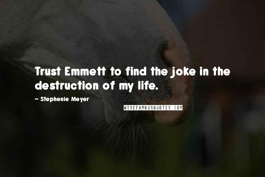 Stephenie Meyer Quotes: Trust Emmett to find the joke in the destruction of my life.