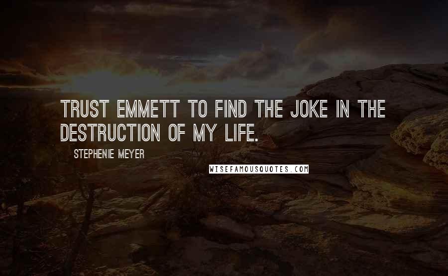 Stephenie Meyer Quotes: Trust Emmett to find the joke in the destruction of my life.