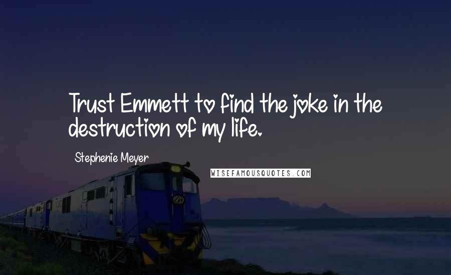 Stephenie Meyer Quotes: Trust Emmett to find the joke in the destruction of my life.