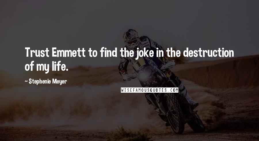 Stephenie Meyer Quotes: Trust Emmett to find the joke in the destruction of my life.