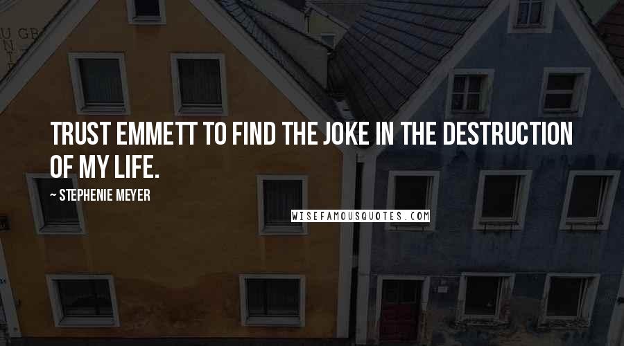 Stephenie Meyer Quotes: Trust Emmett to find the joke in the destruction of my life.