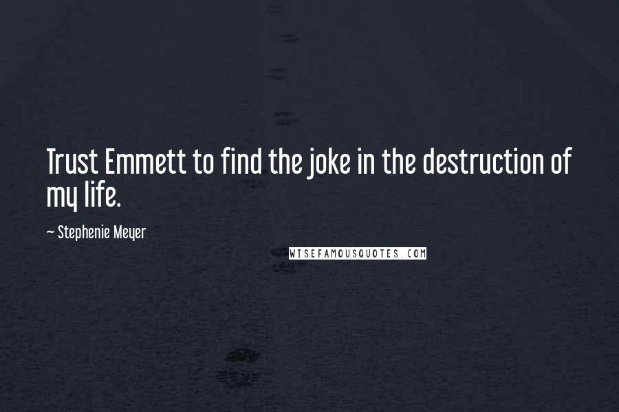 Stephenie Meyer Quotes: Trust Emmett to find the joke in the destruction of my life.