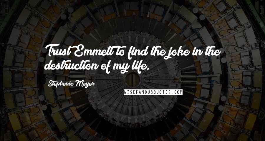 Stephenie Meyer Quotes: Trust Emmett to find the joke in the destruction of my life.