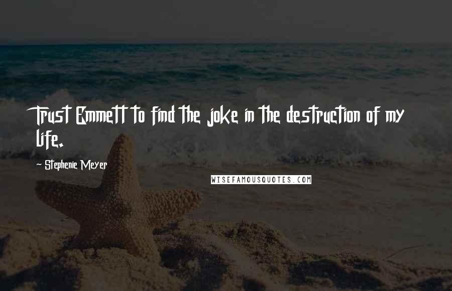 Stephenie Meyer Quotes: Trust Emmett to find the joke in the destruction of my life.