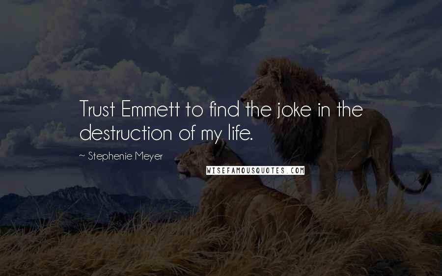 Stephenie Meyer Quotes: Trust Emmett to find the joke in the destruction of my life.