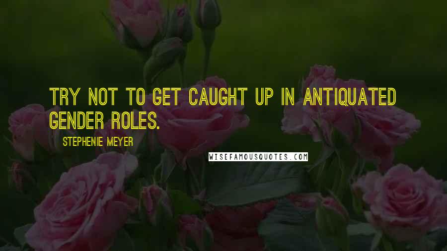 Stephenie Meyer Quotes: Try not to get caught up in antiquated gender roles.
