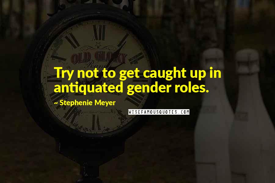 Stephenie Meyer Quotes: Try not to get caught up in antiquated gender roles.