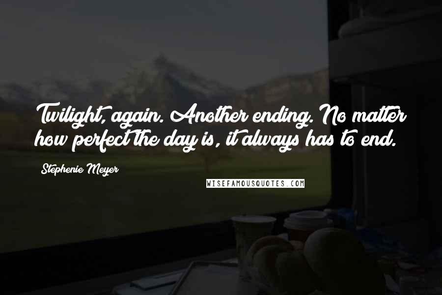 Stephenie Meyer Quotes: Twilight, again. Another ending. No matter how perfect the day is, it always has to end.