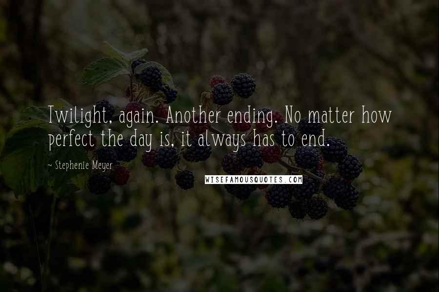 Stephenie Meyer Quotes: Twilight, again. Another ending. No matter how perfect the day is, it always has to end.