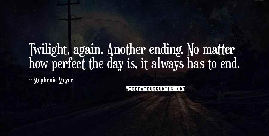 Stephenie Meyer Quotes: Twilight, again. Another ending. No matter how perfect the day is, it always has to end.