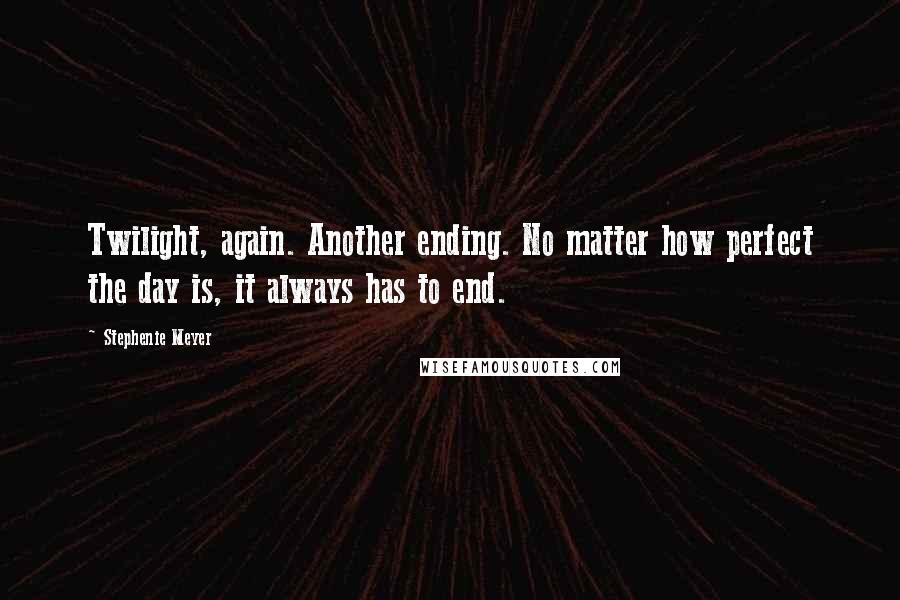 Stephenie Meyer Quotes: Twilight, again. Another ending. No matter how perfect the day is, it always has to end.