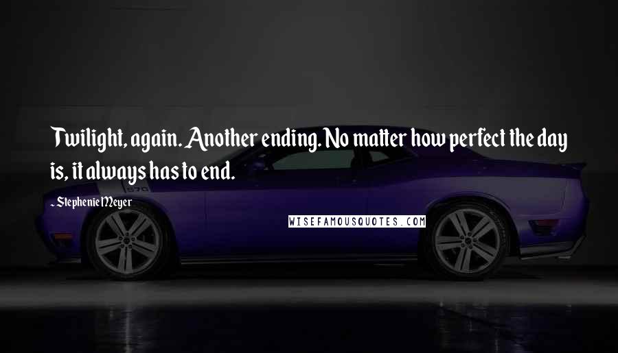 Stephenie Meyer Quotes: Twilight, again. Another ending. No matter how perfect the day is, it always has to end.