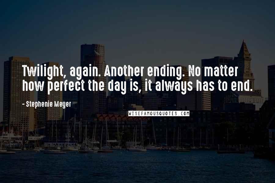 Stephenie Meyer Quotes: Twilight, again. Another ending. No matter how perfect the day is, it always has to end.