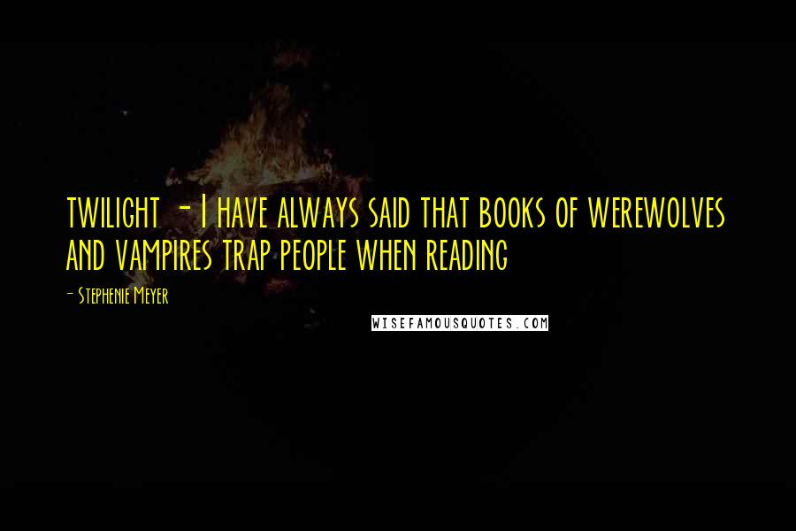 Stephenie Meyer Quotes: twilight - I have always said that books of werewolves and vampires trap people when reading