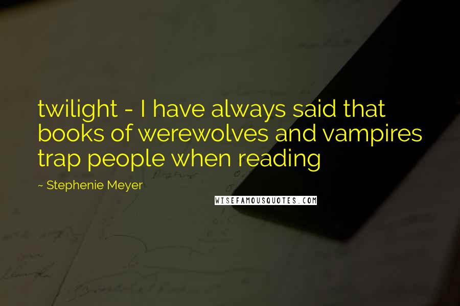 Stephenie Meyer Quotes: twilight - I have always said that books of werewolves and vampires trap people when reading