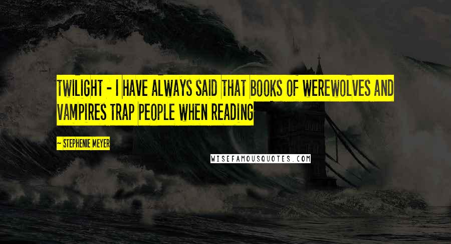 Stephenie Meyer Quotes: twilight - I have always said that books of werewolves and vampires trap people when reading