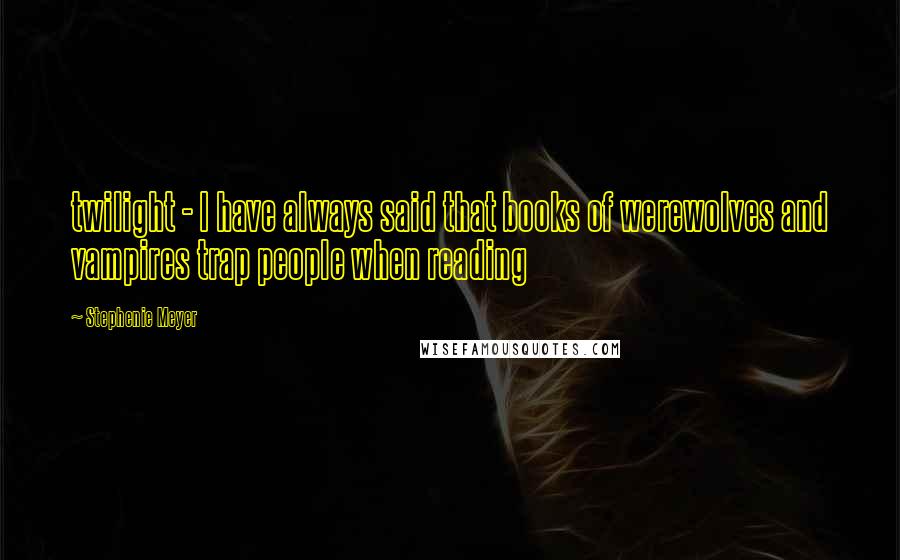 Stephenie Meyer Quotes: twilight - I have always said that books of werewolves and vampires trap people when reading