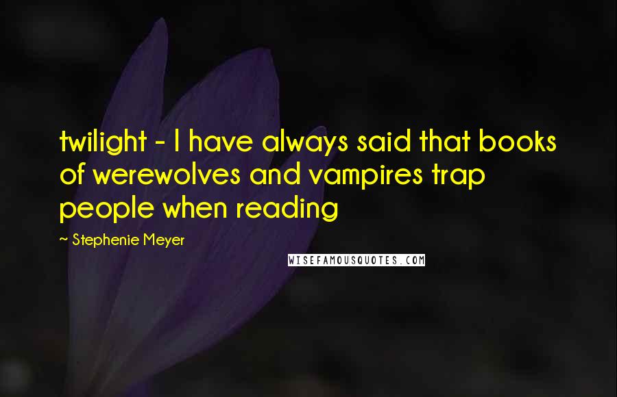 Stephenie Meyer Quotes: twilight - I have always said that books of werewolves and vampires trap people when reading