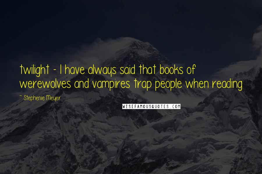 Stephenie Meyer Quotes: twilight - I have always said that books of werewolves and vampires trap people when reading