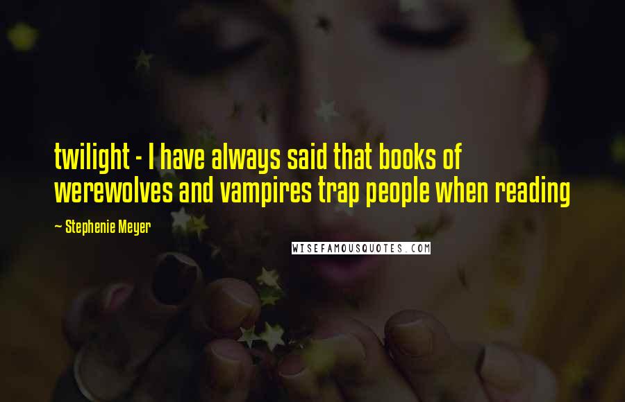 Stephenie Meyer Quotes: twilight - I have always said that books of werewolves and vampires trap people when reading