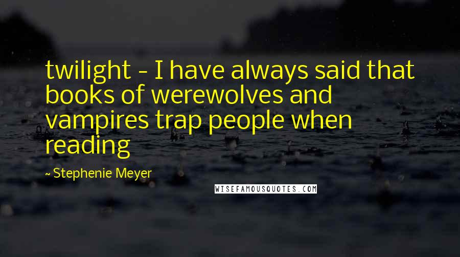 Stephenie Meyer Quotes: twilight - I have always said that books of werewolves and vampires trap people when reading