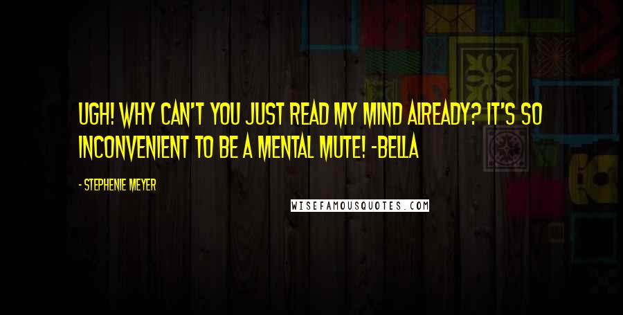 Stephenie Meyer Quotes: Ugh! Why can't you just read my mind already? It's so inconvenient to be a mental mute! ~Bella