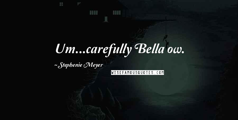 Stephenie Meyer Quotes: Um...carefully Bella ow.