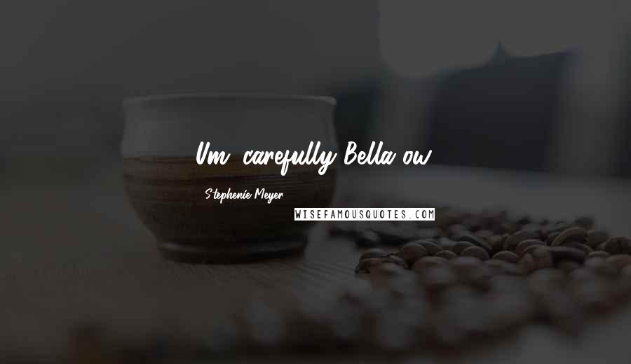 Stephenie Meyer Quotes: Um...carefully Bella ow.