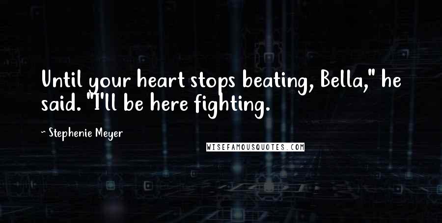 Stephenie Meyer Quotes: Until your heart stops beating, Bella," he said. "I'll be here fighting.