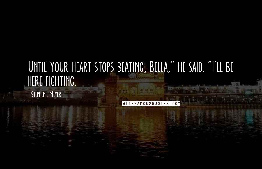 Stephenie Meyer Quotes: Until your heart stops beating, Bella," he said. "I'll be here fighting.