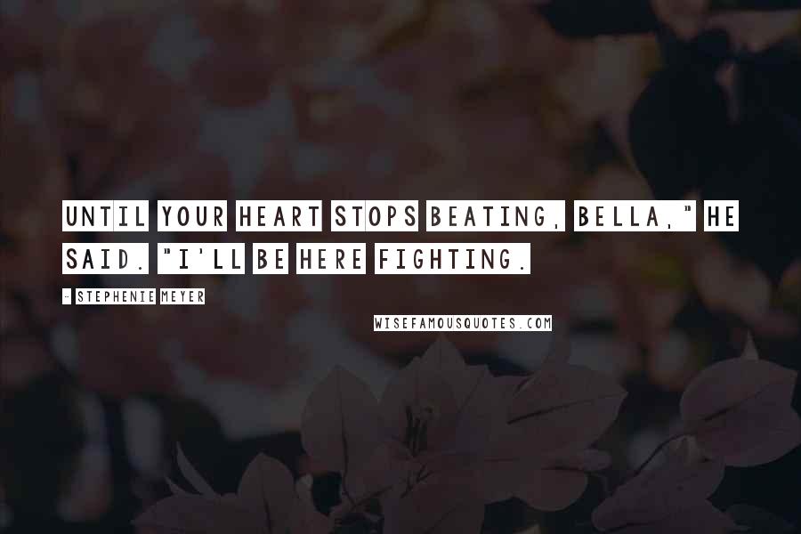 Stephenie Meyer Quotes: Until your heart stops beating, Bella," he said. "I'll be here fighting.