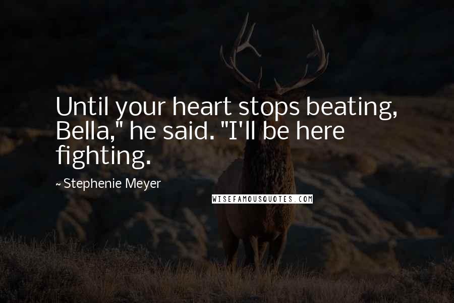 Stephenie Meyer Quotes: Until your heart stops beating, Bella," he said. "I'll be here fighting.