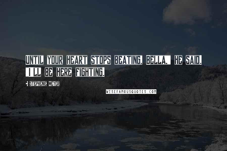 Stephenie Meyer Quotes: Until your heart stops beating, Bella," he said. "I'll be here fighting.